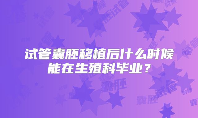 试管囊胚移植后什么时候能在生殖科毕业？