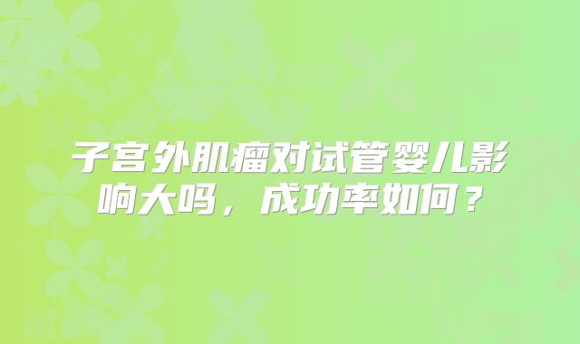 子宫外肌瘤对试管婴儿影响大吗，成功率如何？