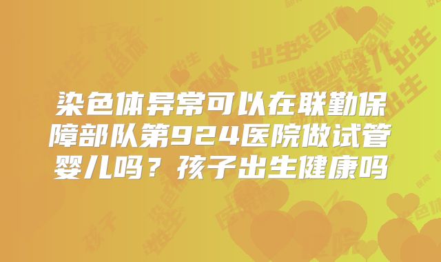 染色体异常可以在联勤保障部队第924医院做试管婴儿吗？孩子出生健康吗