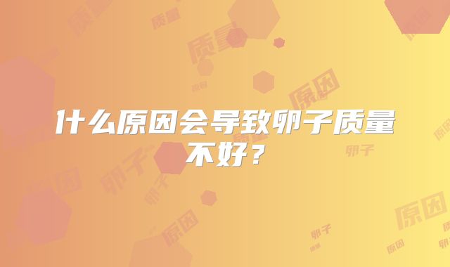 什么原因会导致卵子质量不好?
