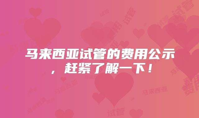 马来西亚试管的费用公示，赶紧了解一下！