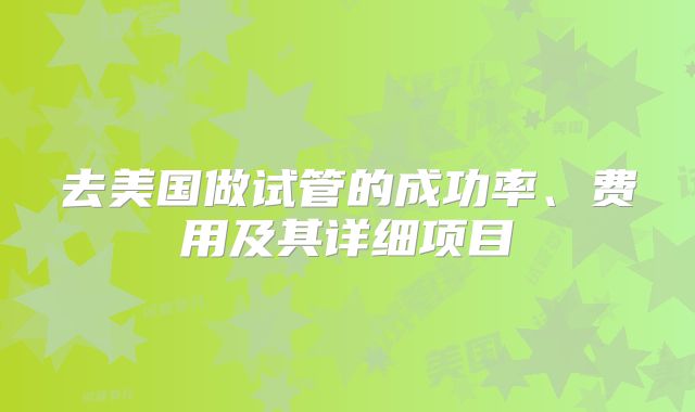 去美国做试管的成功率、费用及其详细项目