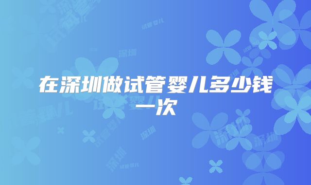 在深圳做试管婴儿多少钱一次