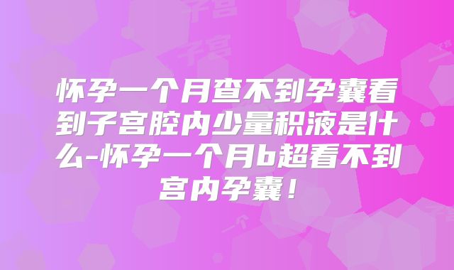 怀孕一个月查不到孕囊看到子宫腔内少量积液是什么-怀孕一个月b超看不到宫内孕囊！