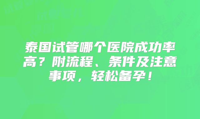 泰国试管哪个医院成功率高？附流程、条件及注意事项，轻松备孕！