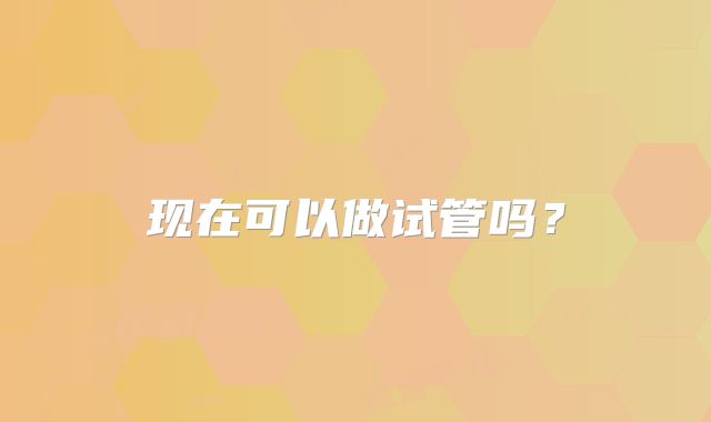 现在可以做试管吗？