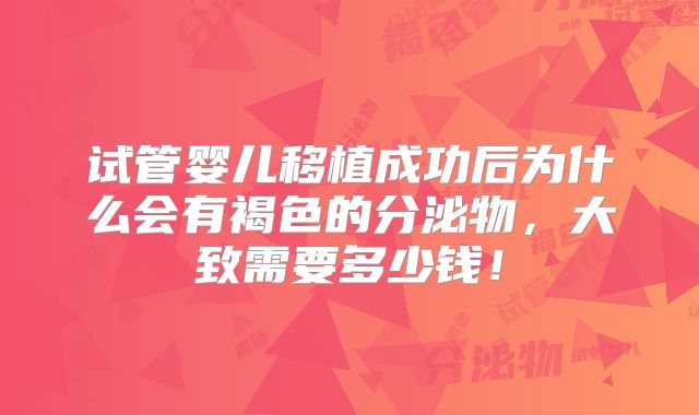 试管婴儿移植成功后为什么会有褐色的分泌物,大致需要多少钱!