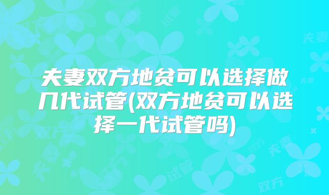 夫妻双方地贫可以选择做几代试管(双方地贫可以选择一代试管吗)