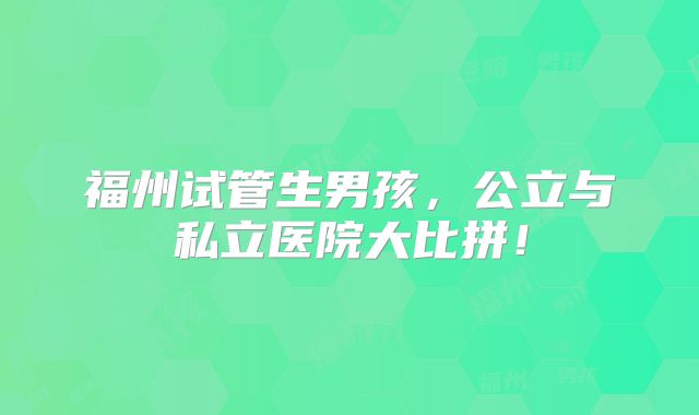 福州试管生男孩，公立与私立医院大比拼！
