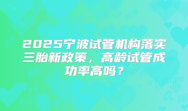 2025宁波试管机构落实三胎新政策，高龄试管成功率高吗？