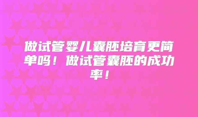 做试管婴儿囊胚培育更简单吗！做试管囊胚的成功率！