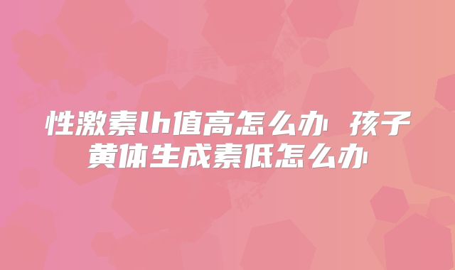 性激素lh值高怎么办 孩子黄体生成素低怎么办