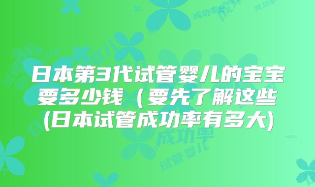 日本第3代试管婴儿的宝宝要多少钱(要先了解这些(日本试管成功率有多大)