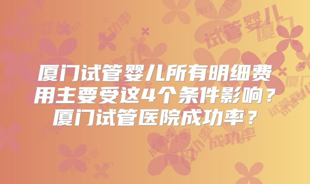厦门试管婴儿所有明细费用主要受这4个条件影响?厦门试管医院成功率?