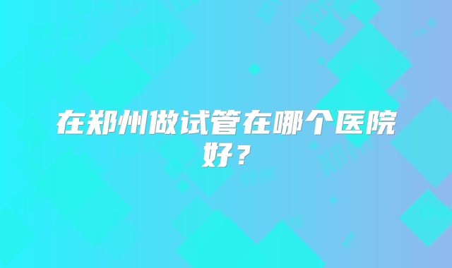 在郑州做试管在哪个医院好？