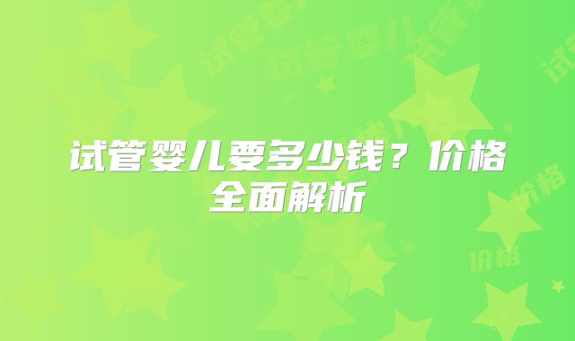 试管婴儿要多少钱？价格全面解析