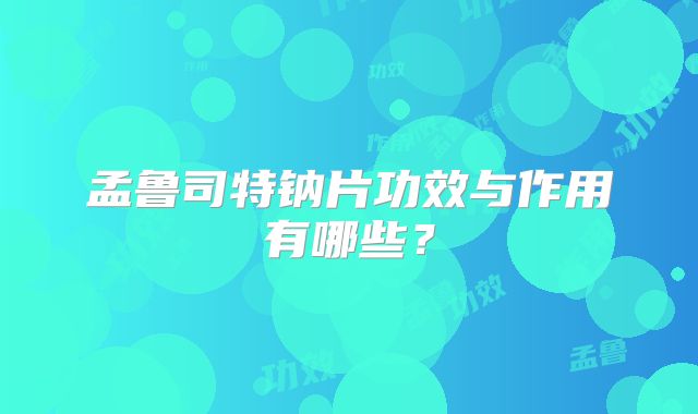 孟鲁司特钠片功效与作用有哪些?