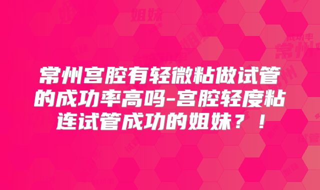常州宫腔有轻微粘做试管的成功率高吗-宫腔轻度粘连试管成功的姐妹？！