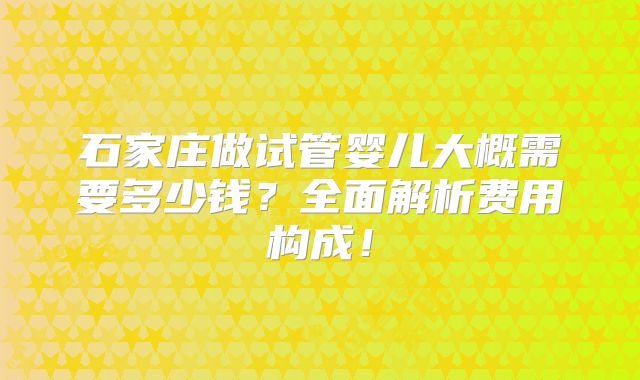 石家庄做试管婴儿大概需要多少钱?全面解析费用构成!