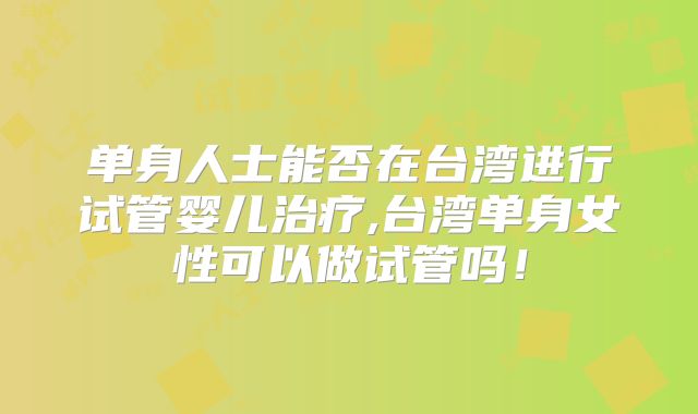 单身人士能否在台湾进行试管婴儿治疗,台湾单身女性可以做试管吗！