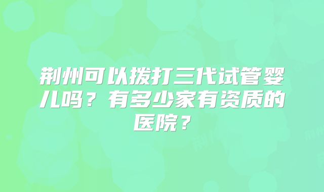 荆州可以拨打三代试管婴儿吗？有多少家有资质的医院？