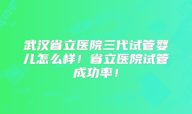 武汉省立医院三代试管婴儿怎么样!省立医院试管成功率!