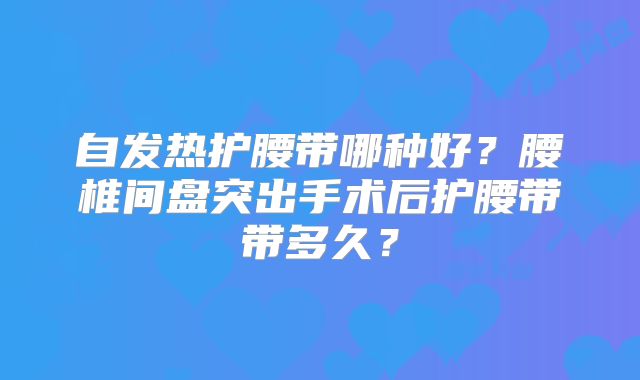 自发热护腰带哪种好?腰椎间盘突出手术后护腰带带多久?