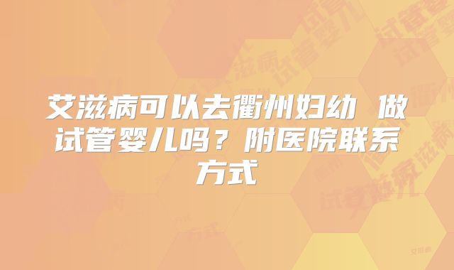 艾滋病可以去衢州妇幼 做试管婴儿吗？附医院联系方式