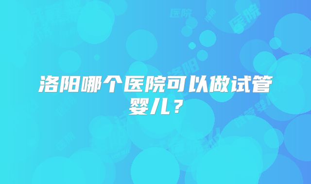 洛阳哪个医院可以做试管婴儿？