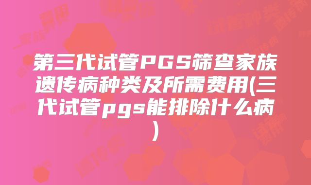 第三代试管PGS筛查家族遗传病种类及所需费用(三代试管pgs能排除什么病)