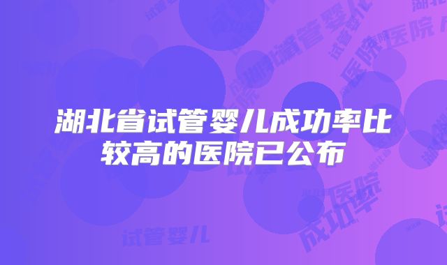 湖北省试管婴儿成功率比较高的医院已公布