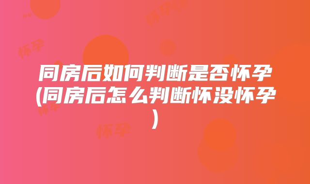 同房后如何判断是否怀孕(同房后怎么判断怀没怀孕)
