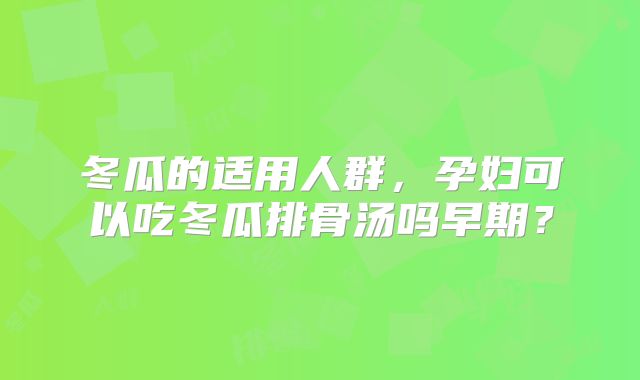 冬瓜的适用人群，孕妇可以吃冬瓜排骨汤吗早期？