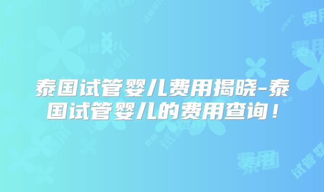 泰国试管婴儿费用揭晓-泰国试管婴儿的费用查询！