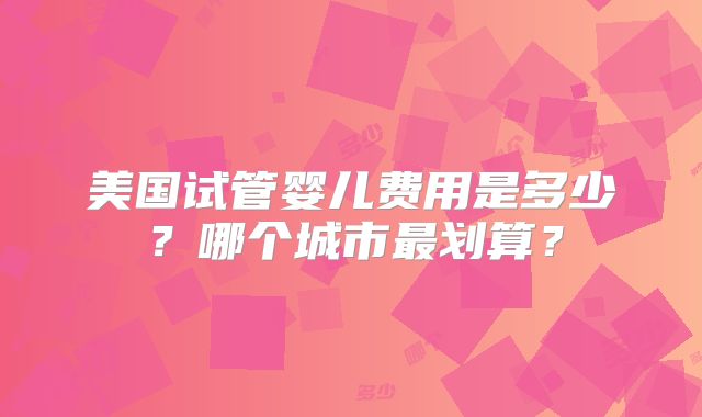 美国试管婴儿费用是多少？哪个城市最划算？