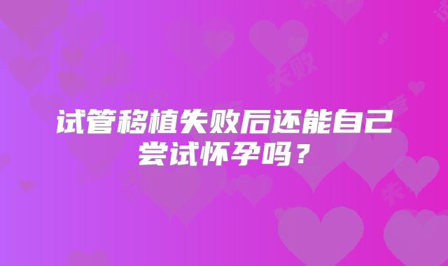 试管移植失败后还能自己尝试怀孕吗？