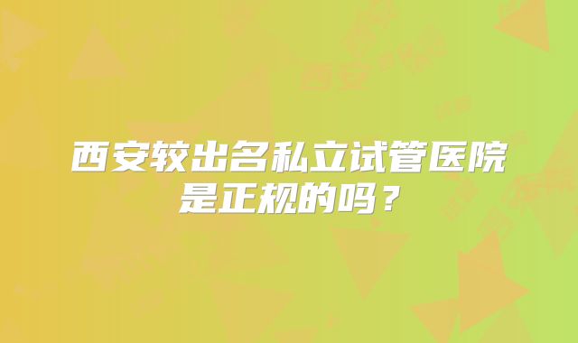 西安较出名私立试管医院是正规的吗？