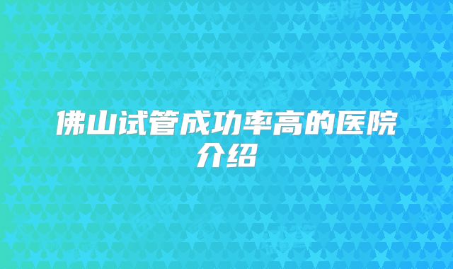 佛山试管成功率高的医院介绍