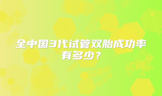 全中国3代试管双胎成功率有多少？