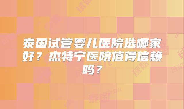 泰国试管婴儿医院选哪家好？杰特宁医院值得信赖吗？