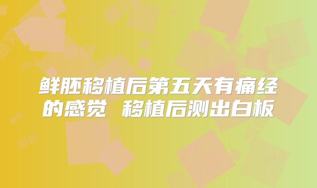 鲜胚移植后第五天有痛经的感觉 移植后测出白板