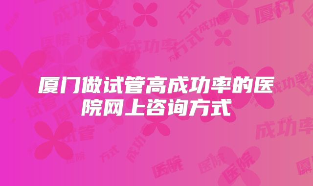 厦门做试管高成功率的医院网上咨询方式