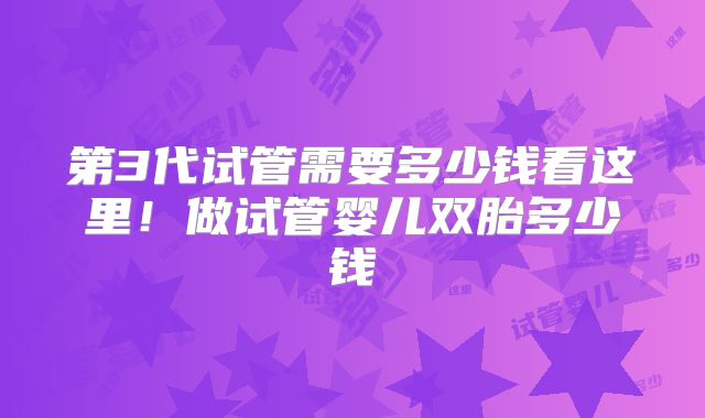第3代试管需要多少钱看这里!做试管婴儿双胎多少钱