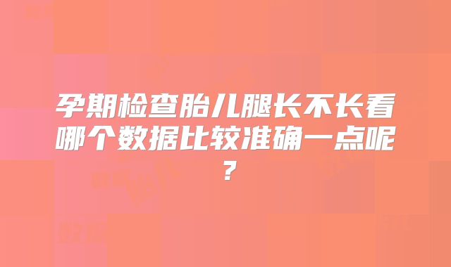 孕期检查胎儿腿长不长看哪个数据比较准确一点呢?