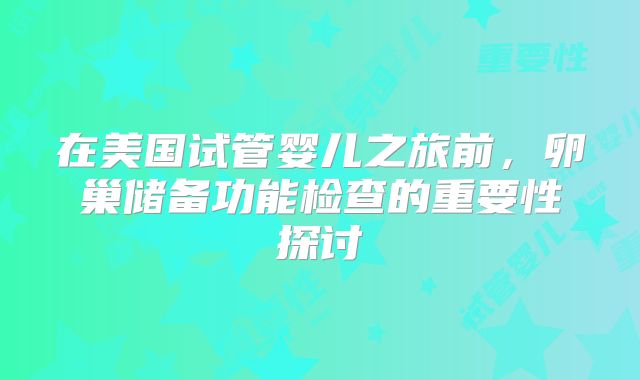 在美国试管婴儿之旅前，卵巢储备功能检查的重要性探讨