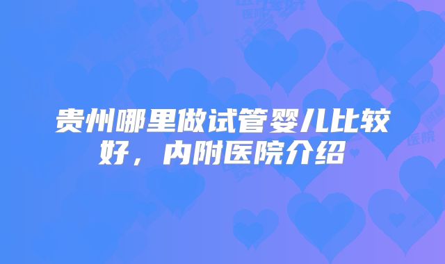 贵州哪里做试管婴儿比较好，内附医院介绍