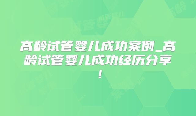 高龄试管婴儿成功案例_高龄试管婴儿成功经历分享!