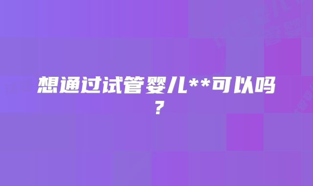想通过试管婴儿**可以吗？