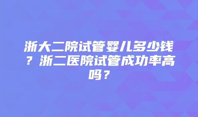 浙大二院试管婴儿多少钱?浙二医院试管成功率高吗?
