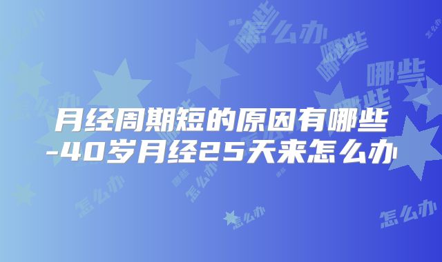 月经周期短的原因有哪些-40岁月经25天来怎么办